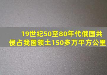 19世纪50至80年代俄国共侵占我国领土150多万平方公里