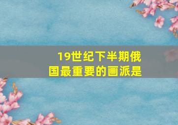 19世纪下半期俄国最重要的画派是