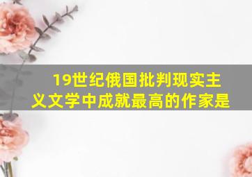 19世纪俄国批判现实主义文学中成就最高的作家是