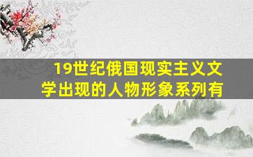 19世纪俄国现实主义文学出现的人物形象系列有