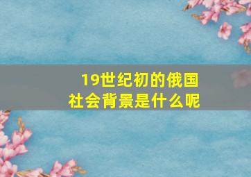 19世纪初的俄国社会背景是什么呢