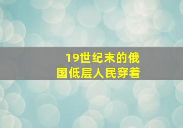 19世纪末的俄国低层人民穿着