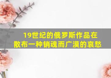 19世纪的俄罗斯作品在散布一种销魂而广漠的哀愁