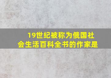 19世纪被称为俄国社会生活百科全书的作家是