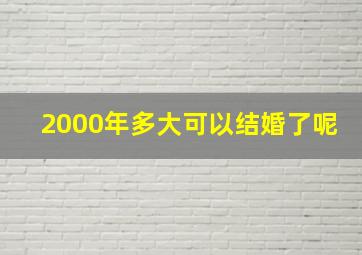 2000年多大可以结婚了呢