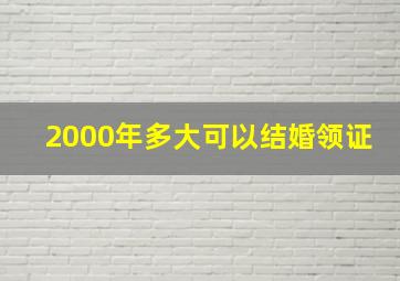 2000年多大可以结婚领证