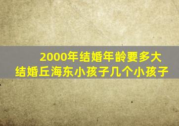 2000年结婚年龄要多大结婚丘海东小孩子几个小孩子