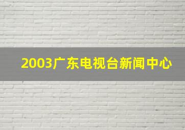 2003广东电视台新闻中心