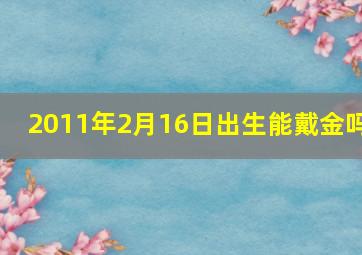 2011年2月16日出生能戴金吗