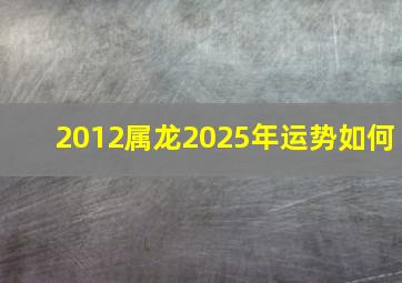 2012属龙2025年运势如何