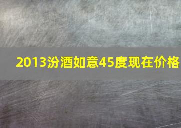 2013汾酒如意45度现在价格