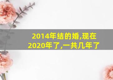 2014年结的婚,现在2020年了,一共几年了