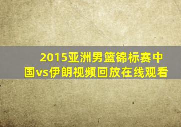 2015亚洲男篮锦标赛中国vs伊朗视频回放在线观看