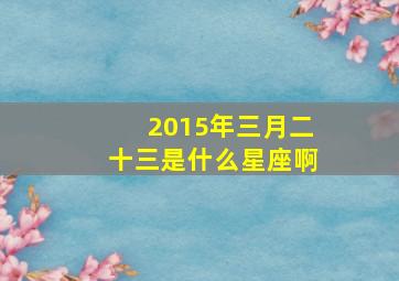 2015年三月二十三是什么星座啊