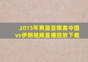 2015年男篮亚锦赛中国vs伊朗视频直播回放下载