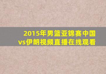 2015年男篮亚锦赛中国vs伊朗视频直播在线观看