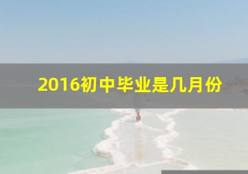 2016初中毕业是几月份