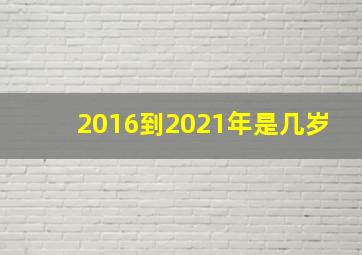 2016到2021年是几岁