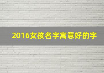 2016女孩名字寓意好的字