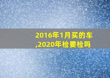 2016年1月买的车,2020年检要检吗