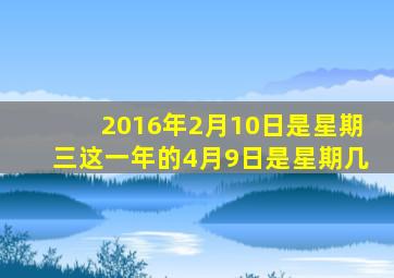 2016年2月10日是星期三这一年的4月9日是星期几