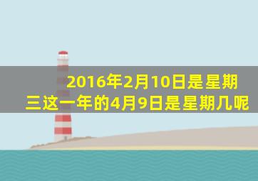 2016年2月10日是星期三这一年的4月9日是星期几呢