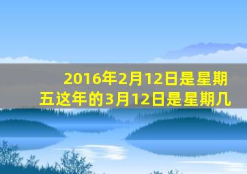 2016年2月12日是星期五这年的3月12日是星期几