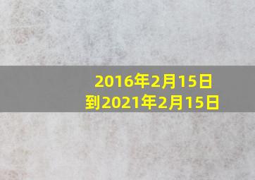 2016年2月15日到2021年2月15日