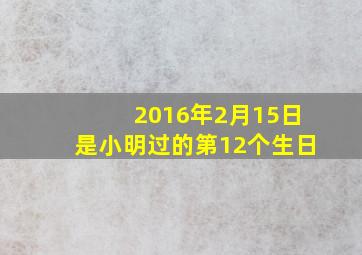 2016年2月15日是小明过的第12个生日