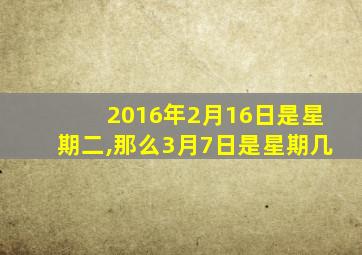 2016年2月16日是星期二,那么3月7日是星期几