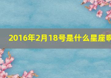 2016年2月18号是什么星座啊