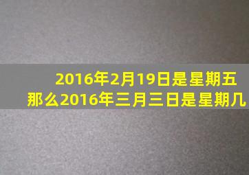 2016年2月19日是星期五那么2016年三月三日是星期几