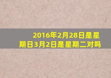 2016年2月28日是星期日3月2日是星期二对吗