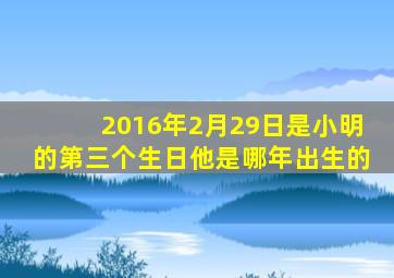 2016年2月29日是小明的第三个生日他是哪年出生的