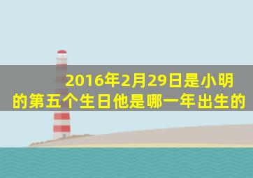 2016年2月29日是小明的第五个生日他是哪一年出生的