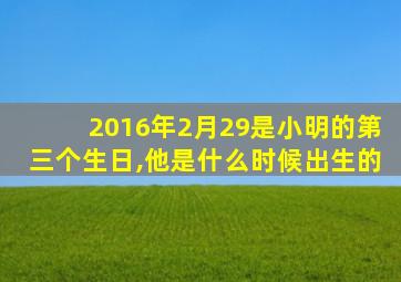 2016年2月29是小明的第三个生日,他是什么时候出生的