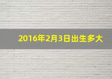 2016年2月3日出生多大