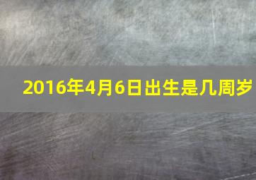 2016年4月6日出生是几周岁