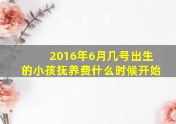 2016年6月几号出生的小孩抚养费什么时候开始