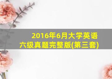 2016年6月大学英语六级真题完整版(第三套)