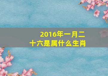 2016年一月二十六是属什么生肖