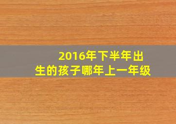 2016年下半年出生的孩子哪年上一年级