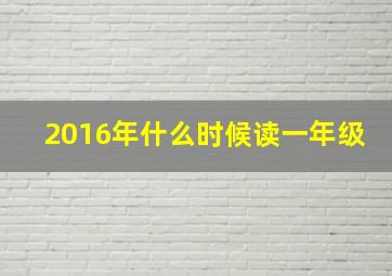 2016年什么时候读一年级