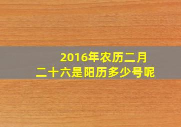 2016年农历二月二十六是阳历多少号呢