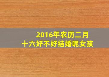 2016年农历二月十六好不好结婚呢女孩