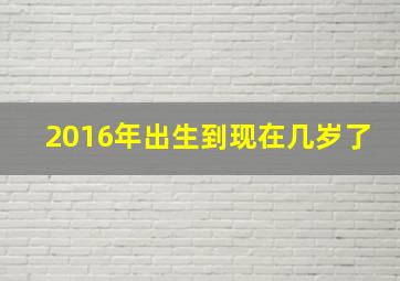 2016年出生到现在几岁了