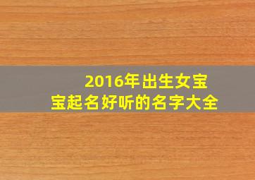 2016年出生女宝宝起名好听的名字大全