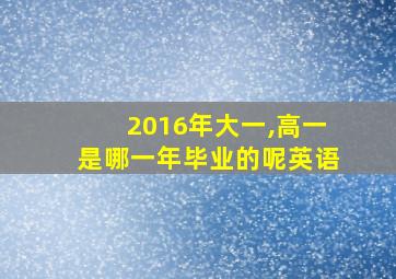 2016年大一,高一是哪一年毕业的呢英语