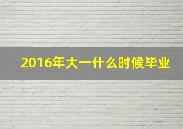 2016年大一什么时候毕业