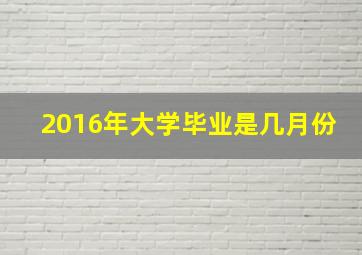 2016年大学毕业是几月份